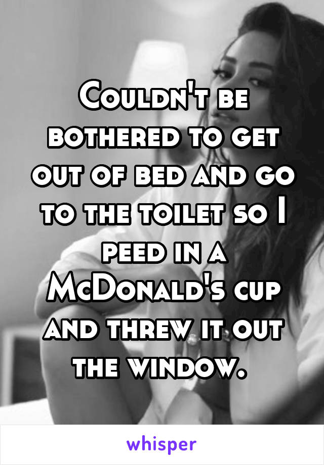 Couldn't be bothered to get out of bed and go to the toilet so I peed in a McDonald's cup and threw it out the window. 