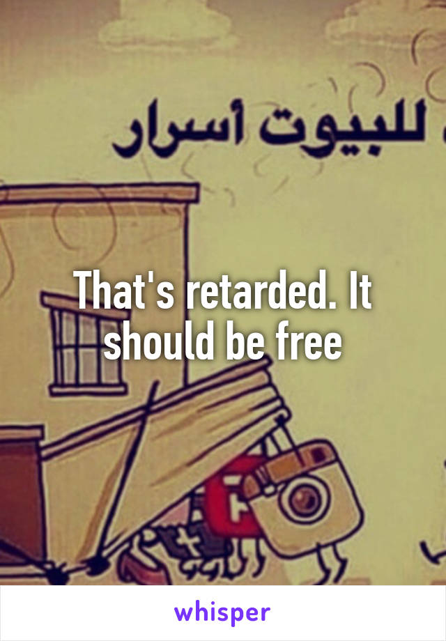 That's retarded. It should be free