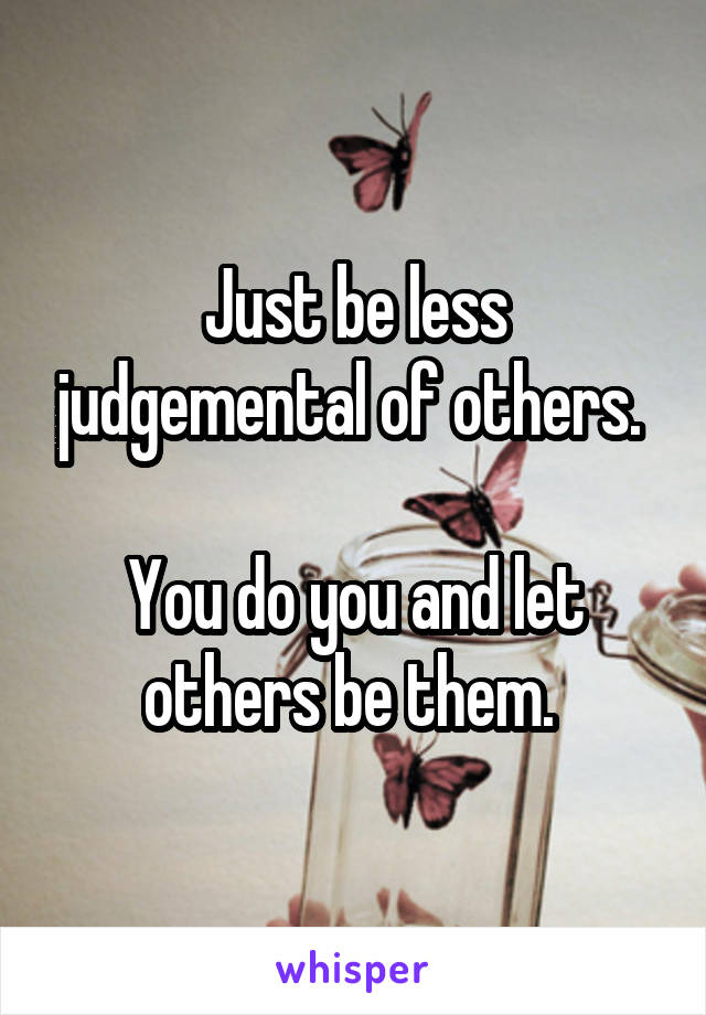 Just be less judgemental of others. 

You do you and let others be them. 