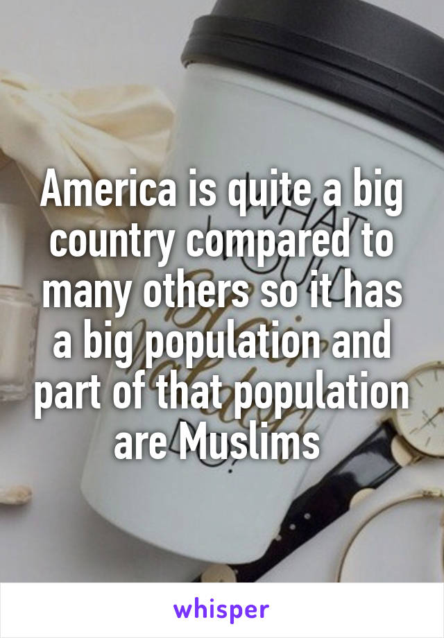 America is quite a big country compared to many others so it has a big population and part of that population are Muslims 