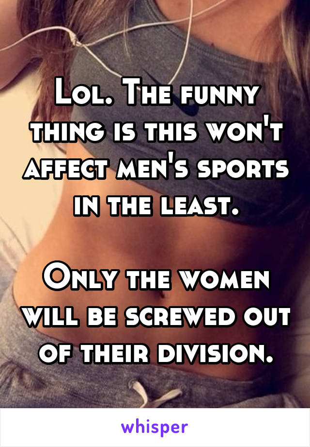 Lol. The funny thing is this won't affect men's sports in the least.

Only the women will be screwed out of their division.