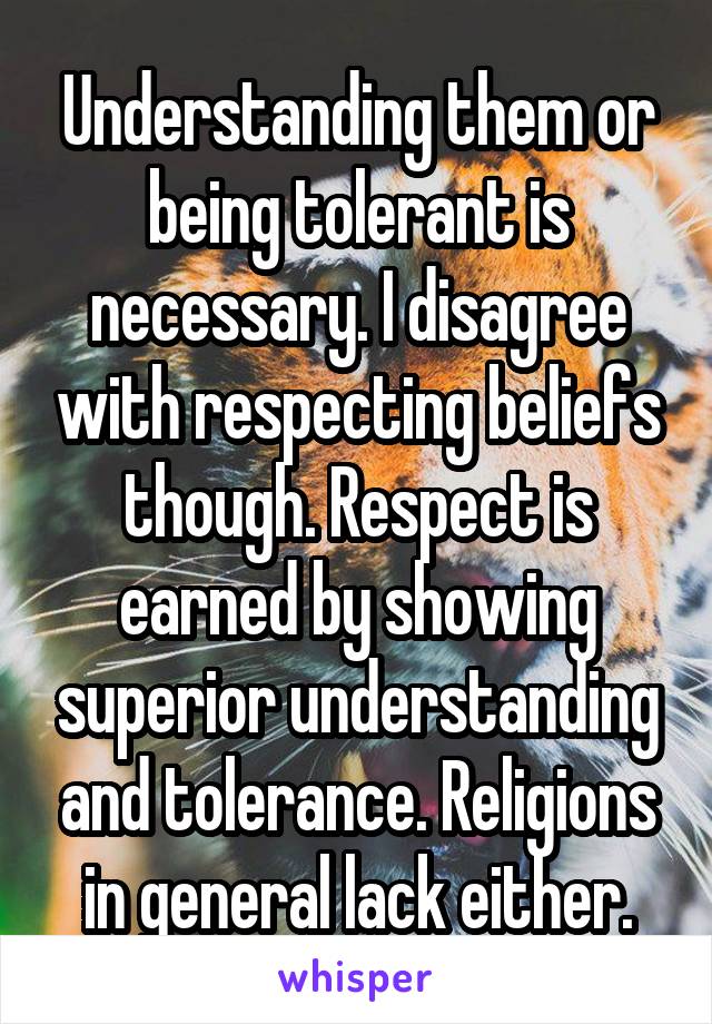 Understanding them or being tolerant is necessary. I disagree with respecting beliefs though. Respect is earned by showing superior understanding and tolerance. Religions in general lack either.