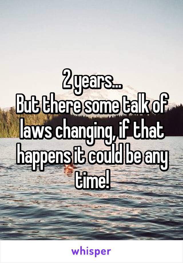 2 years...
But there some talk of laws changing, if that happens it could be any time!