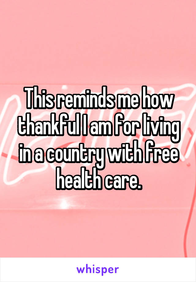 This reminds me how thankful I am for living in a country with free health care.