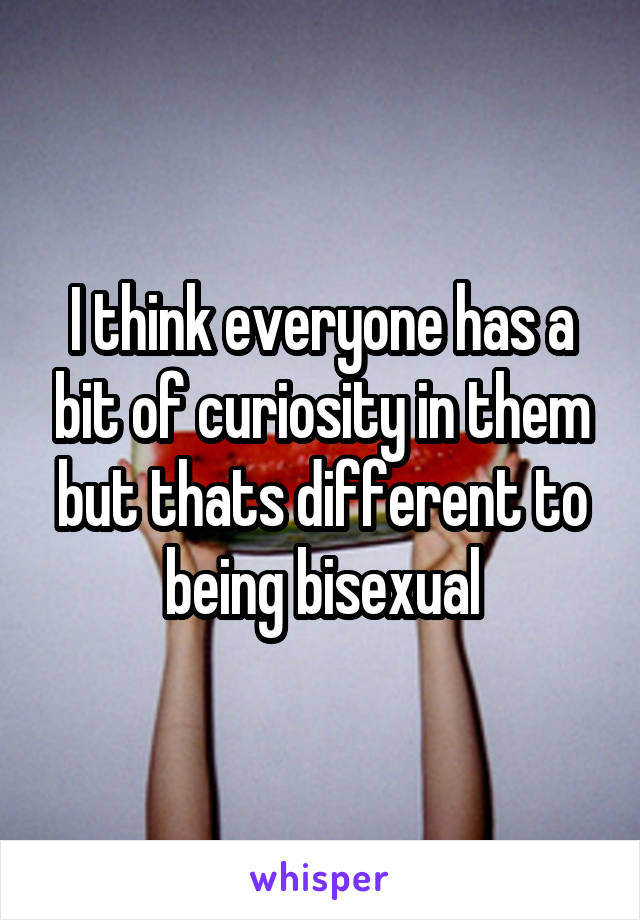 I think everyone has a bit of curiosity in them but thats different to being bisexual