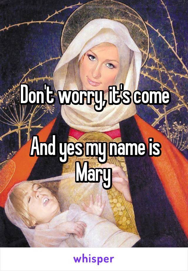 Don't worry, it's come

And yes my name is Mary 