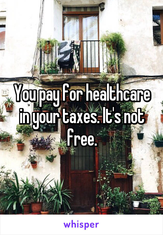 You pay for healthcare in your taxes. It's not free.