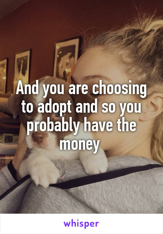 And you are choosing to adopt and so you probably have the money 