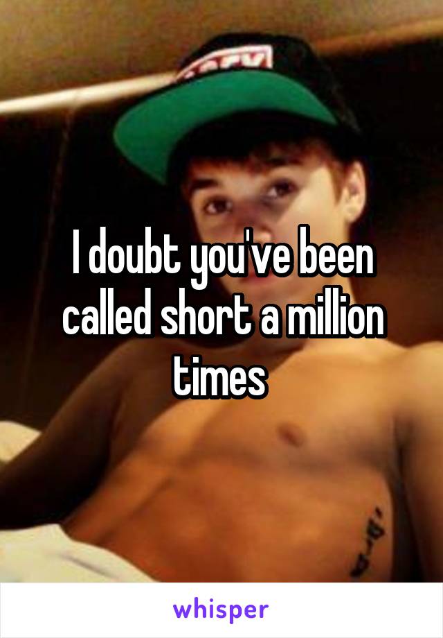 I doubt you've been called short a million times 