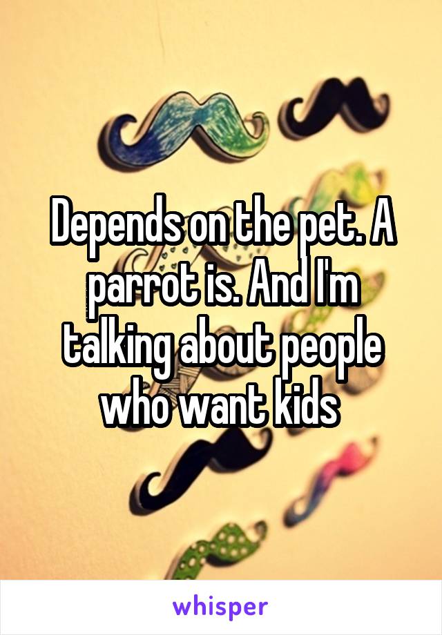 Depends on the pet. A parrot is. And I'm talking about people who want kids 