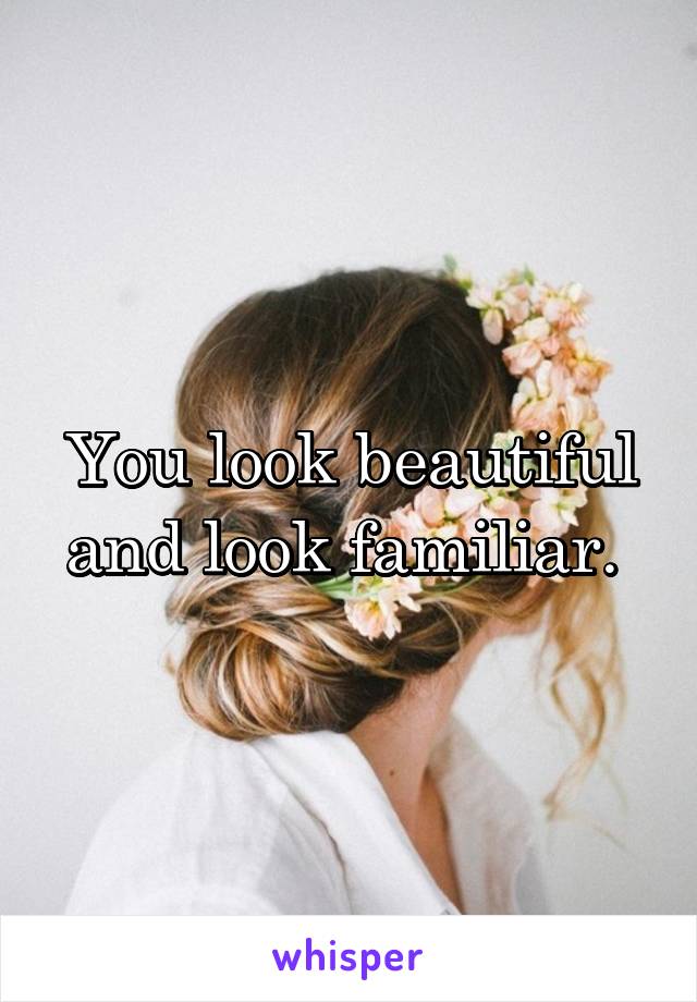 You look beautiful and look familiar. 