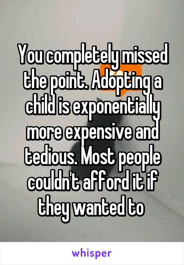 You completely missed the point. Adopting a child is exponentially more expensive and tedious. Most people couldn't afford it if they wanted to 