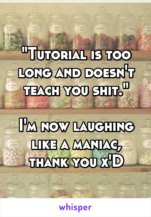 "Tutorial is too long and doesn't teach you shit."

I'm now laughing like a maniac, thank you x'D