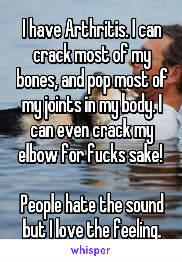 I have Arthritis. I can crack most of my bones, and pop most of my joints in my body. I can even crack my elbow for fucks sake! 

People hate the sound but I love the feeling.