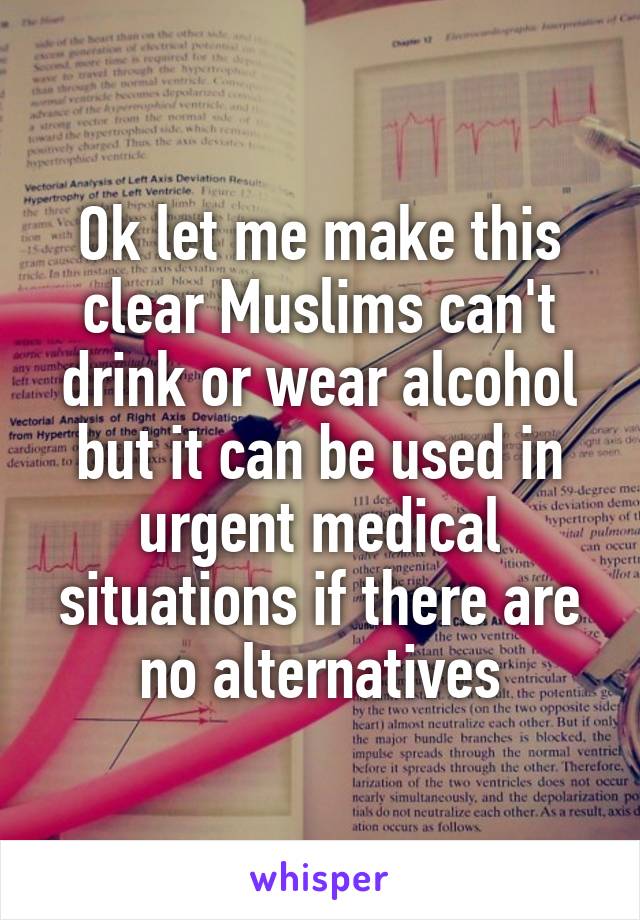 Ok let me make this clear Muslims can't drink or wear alcohol but it can be used in urgent medical situations if there are no alternatives