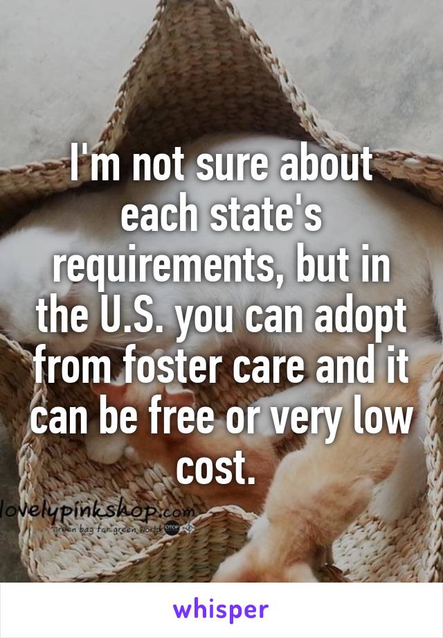 I'm not sure about each state's requirements, but in the U.S. you can adopt from foster care and it can be free or very low cost. 