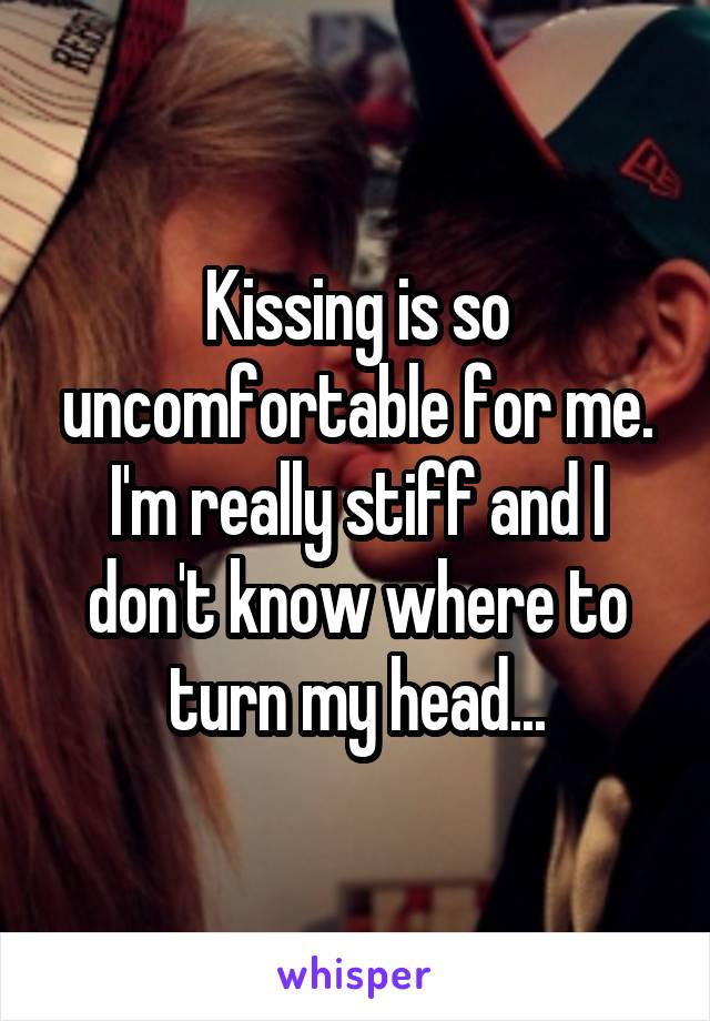 Kissing is so uncomfortable for me. I'm really stiff and I don't know where to turn my head...