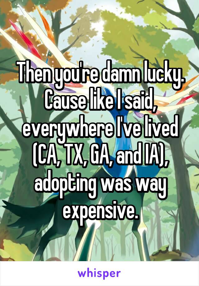 Then you're damn lucky. Cause like I said, everywhere I've lived (CA, TX, GA, and IA), adopting was way expensive.