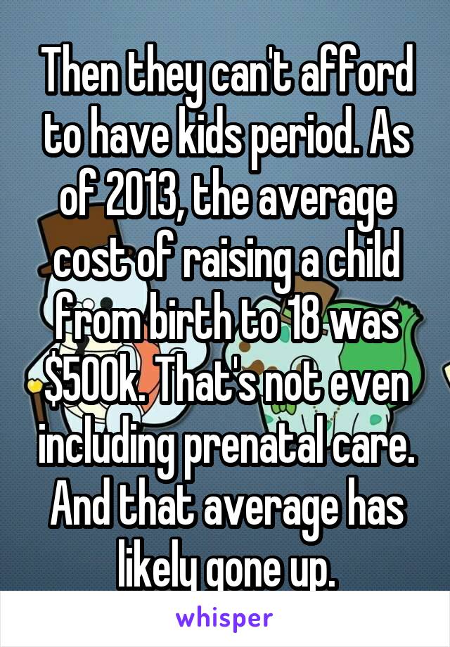 Then they can't afford to have kids period. As of 2013, the average cost of raising a child from birth to 18 was $500k. That's not even including prenatal care. And that average has likely gone up.