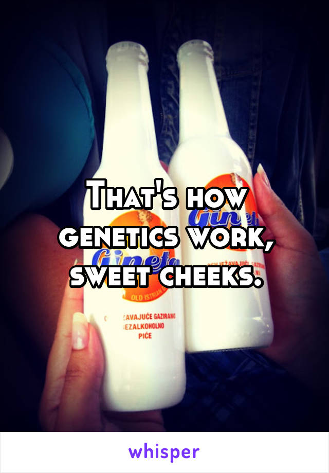 That's how genetics work, sweet cheeks.