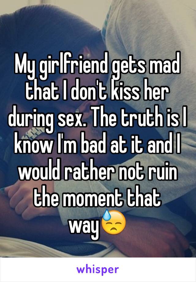 My girlfriend gets mad that I don't kiss her during sex. The truth is I know I'm bad at it and I would rather not ruin the moment that way😓