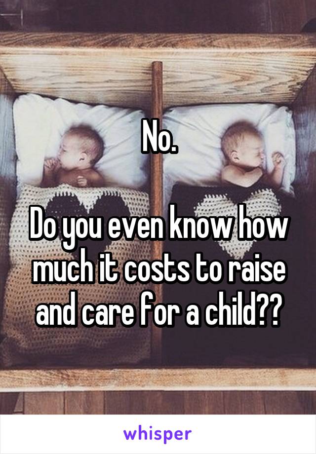 No.

Do you even know how much it costs to raise and care for a child??