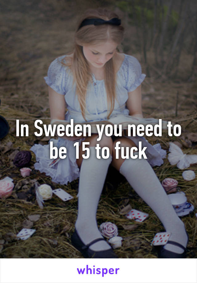 In Sweden you need to be 15 to fuck