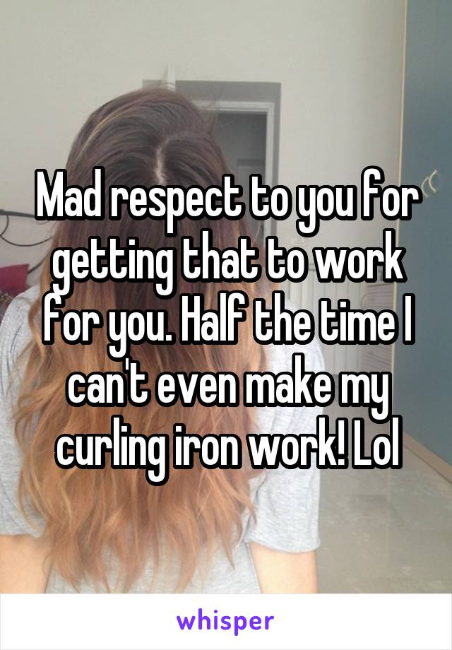 Mad respect to you for getting that to work for you. Half the time I can't even make my curling iron work! Lol
