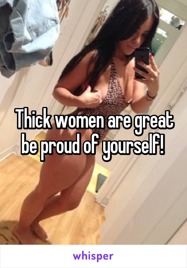 Thick women are great be proud of yourself! 