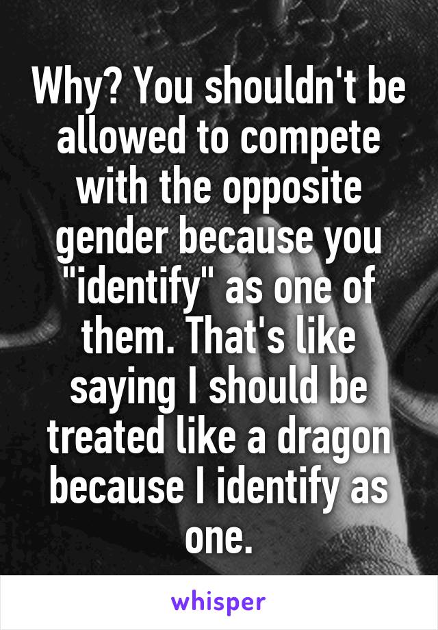 Why? You shouldn't be allowed to compete with the opposite gender because you "identify" as one of them. That's like saying I should be treated like a dragon because I identify as one.