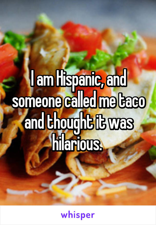 I am Hispanic, and someone called me taco and thought it was hilarious. 