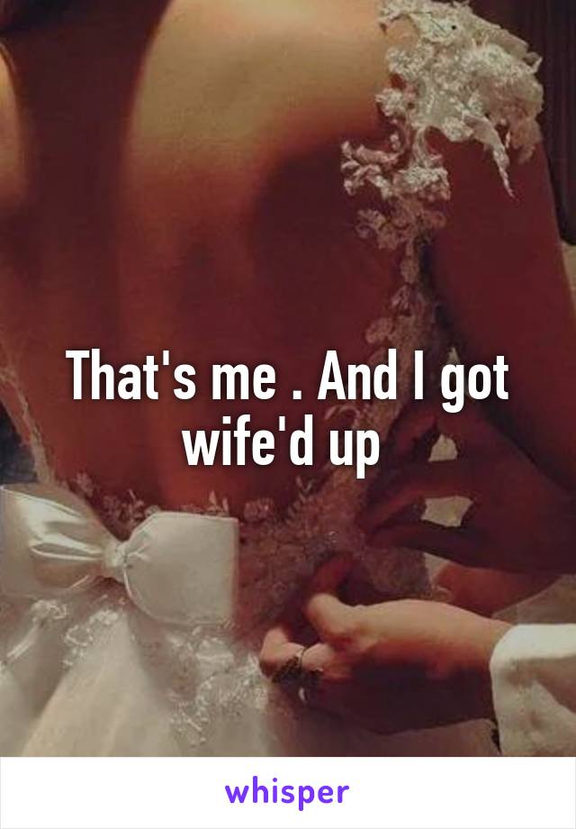 That's me . And I got wife'd up 