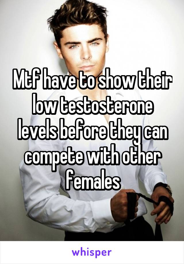 Mtf have to show their low testosterone levels before they can compete with other females