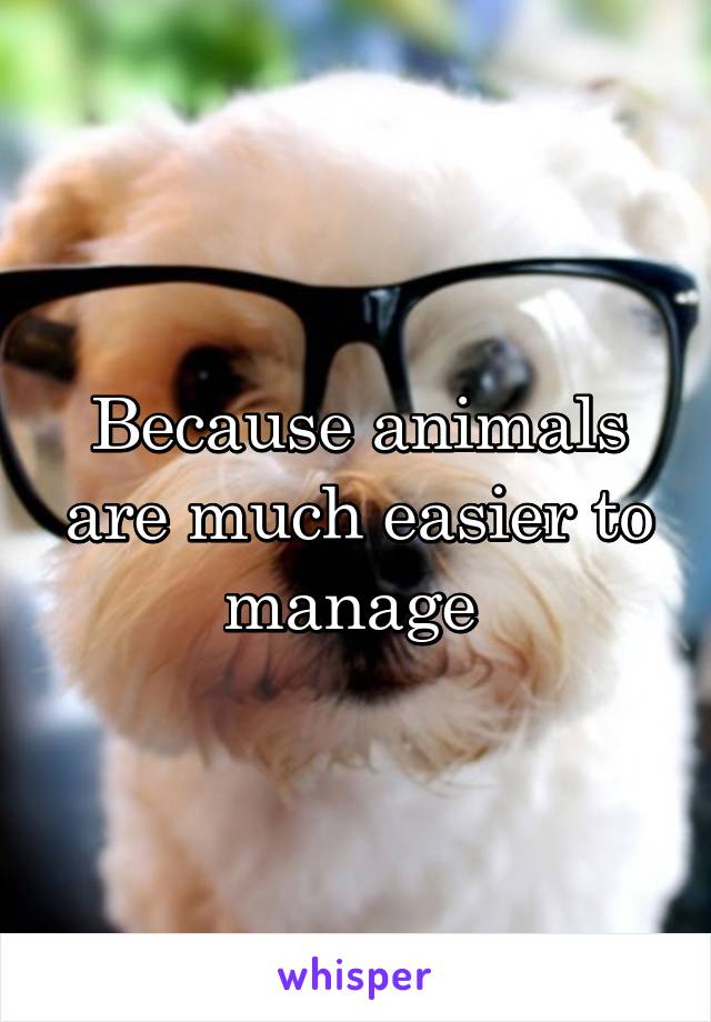 Because animals are much easier to manage 