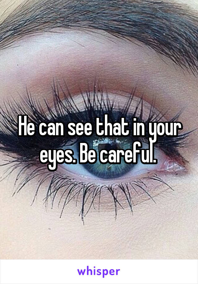 He can see that in your eyes. Be careful. 