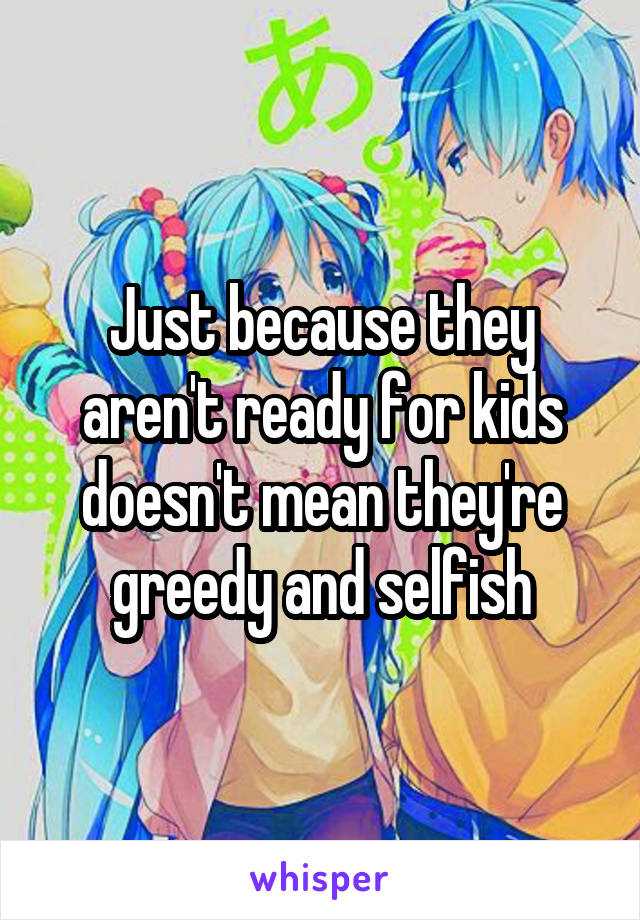 Just because they aren't ready for kids doesn't mean they're greedy and selfish