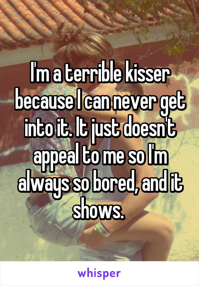 I'm a terrible kisser because I can never get into it. It just doesn't appeal to me so I'm always so bored, and it shows. 