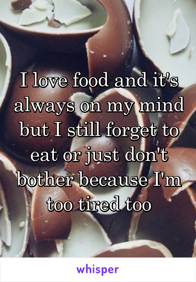I love food and it's always on my mind but I still forget to eat or just don't bother because I'm too tired too