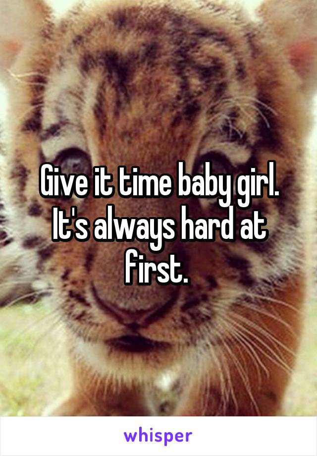 Give it time baby girl. It's always hard at first. 