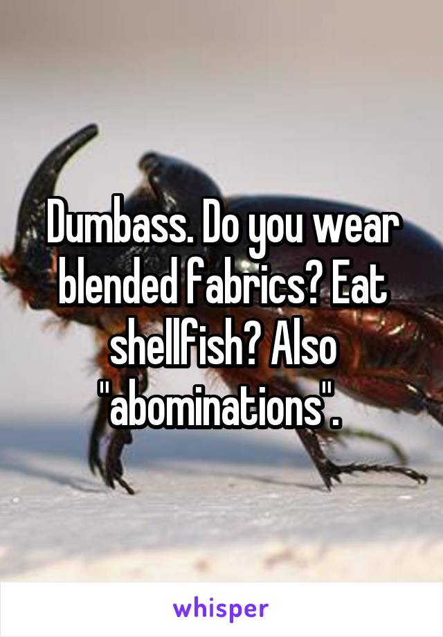 Dumbass. Do you wear blended fabrics? Eat shellfish? Also "abominations". 