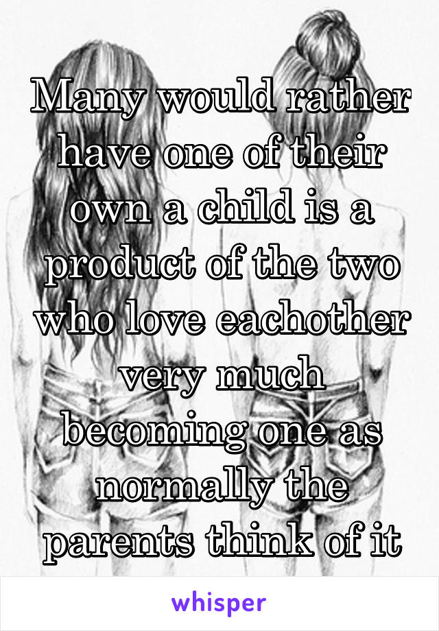 Many would rather have one of their own a child is a product of the two who love eachother very much becoming one as normally the parents think of it