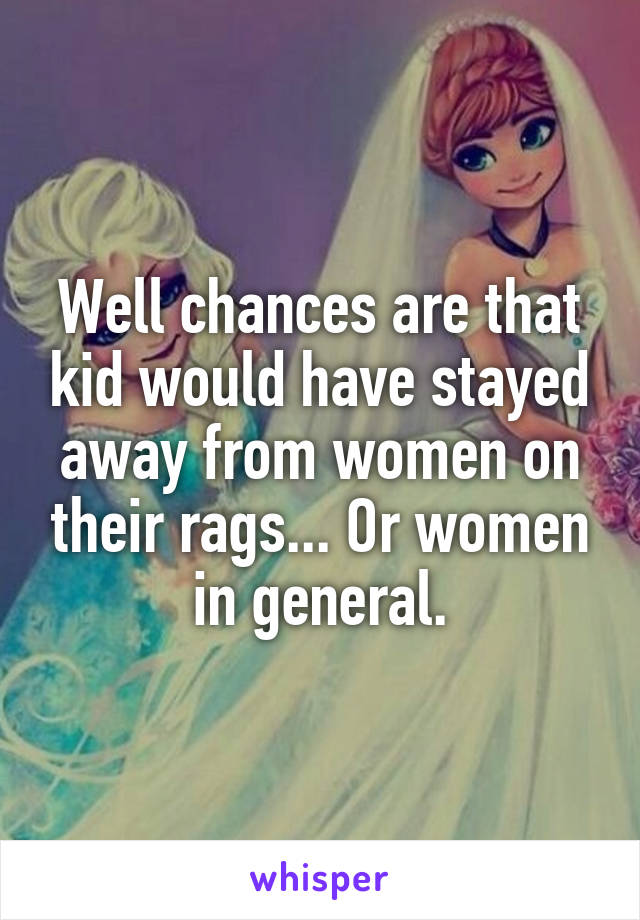 Well chances are that kid would have stayed away from women on their rags... Or women in general.