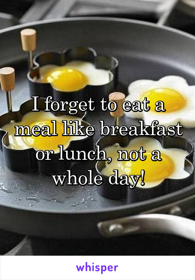 I forget to eat a meal like breakfast or lunch, not a whole day!