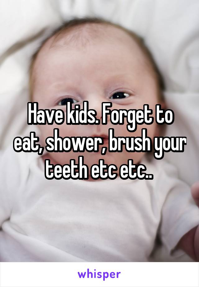 Have kids. Forget to eat, shower, brush your teeth etc etc.. 