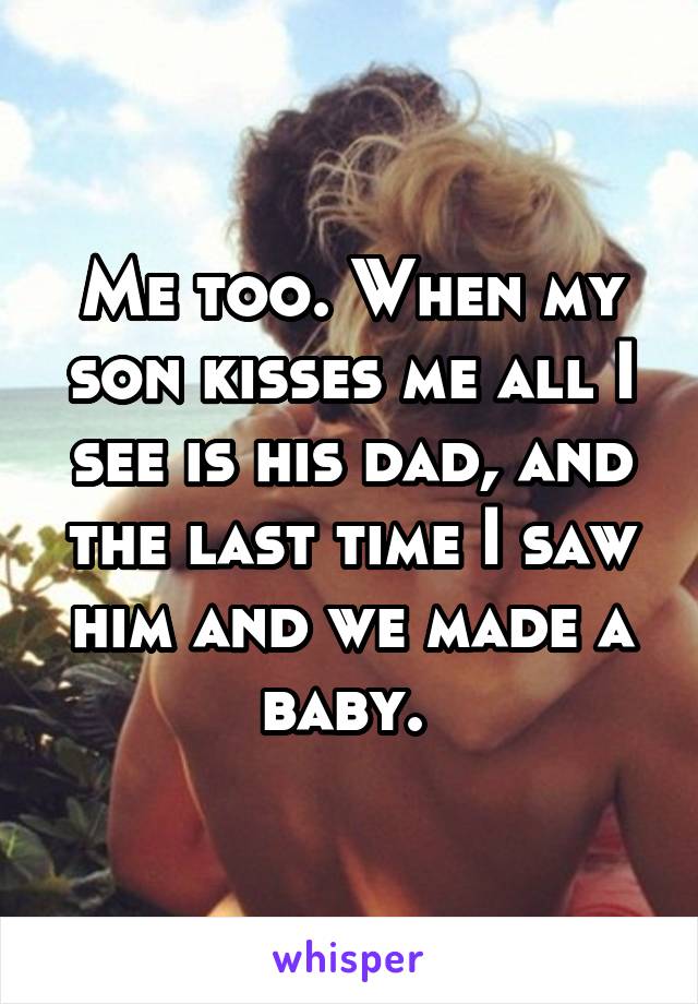Me too. When my son kisses me all I see is his dad, and the last time I saw him and we made a baby. 
