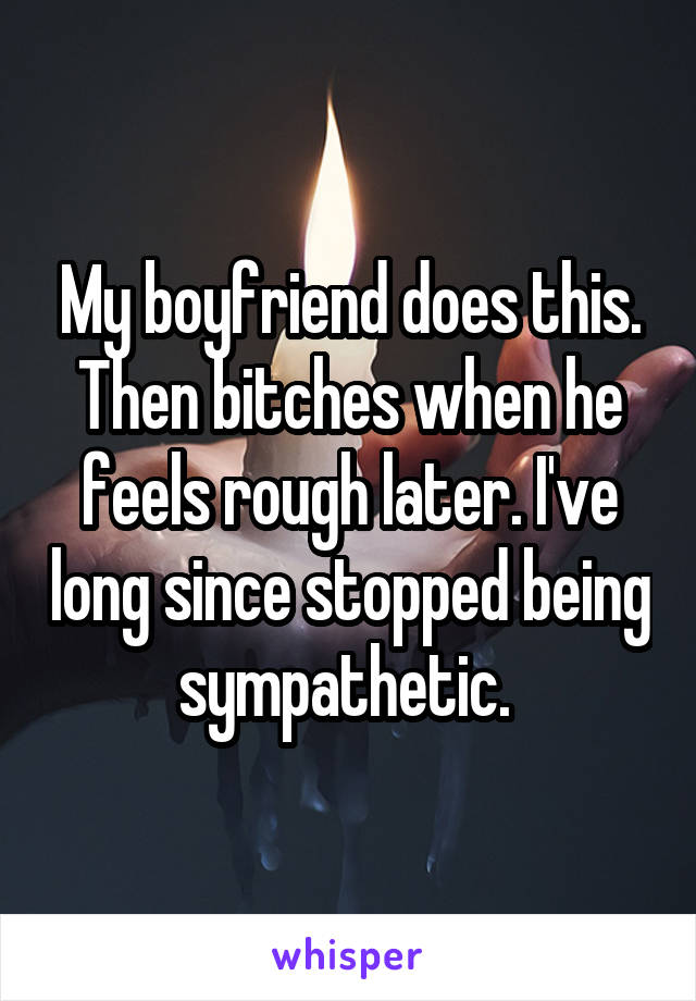 My boyfriend does this. Then bitches when he feels rough later. I've long since stopped being sympathetic. 