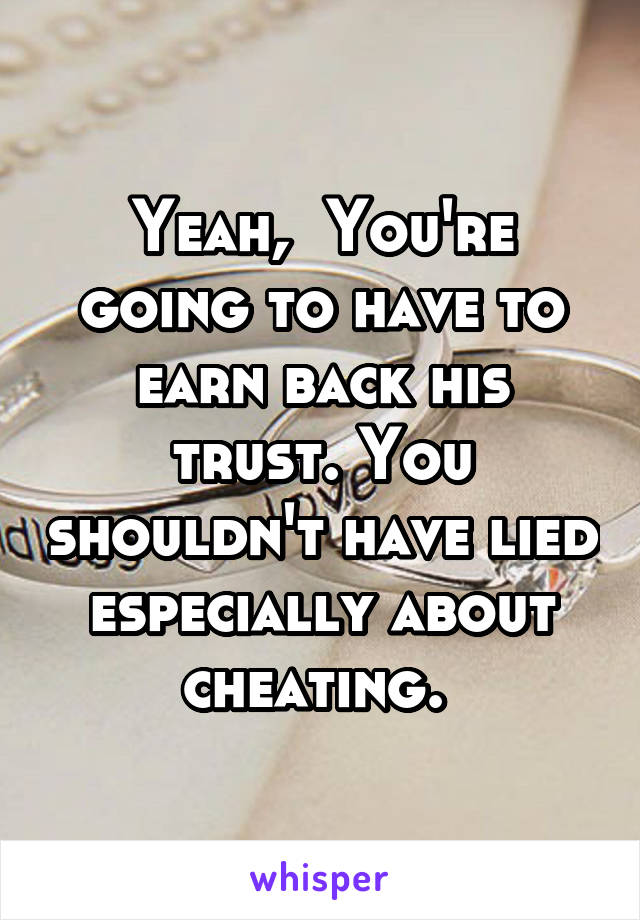 Yeah,  You're going to have to earn back his trust. You shouldn't have lied especially about cheating. 