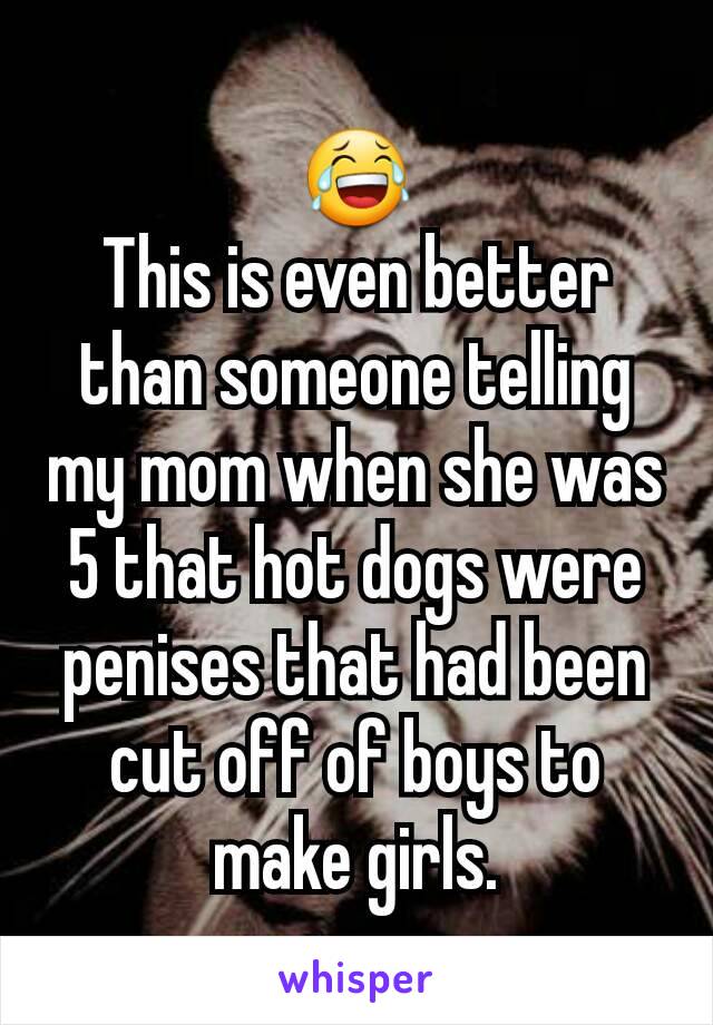 😂
This is even better than someone telling my mom when she was 5 that hot dogs were penises that had been cut off of boys to make girls.