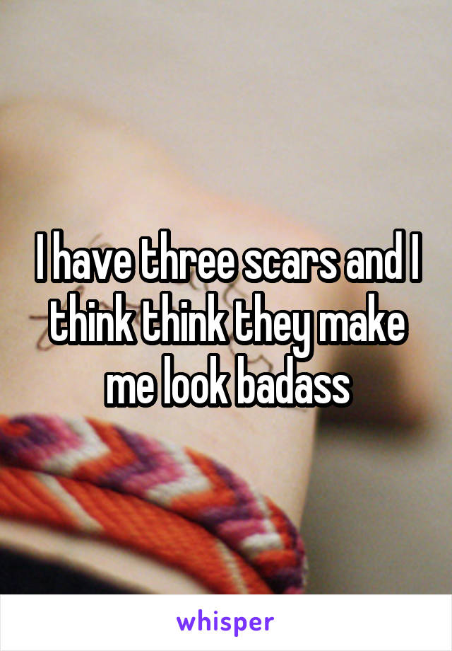 I have three scars and I think think they make me look badass