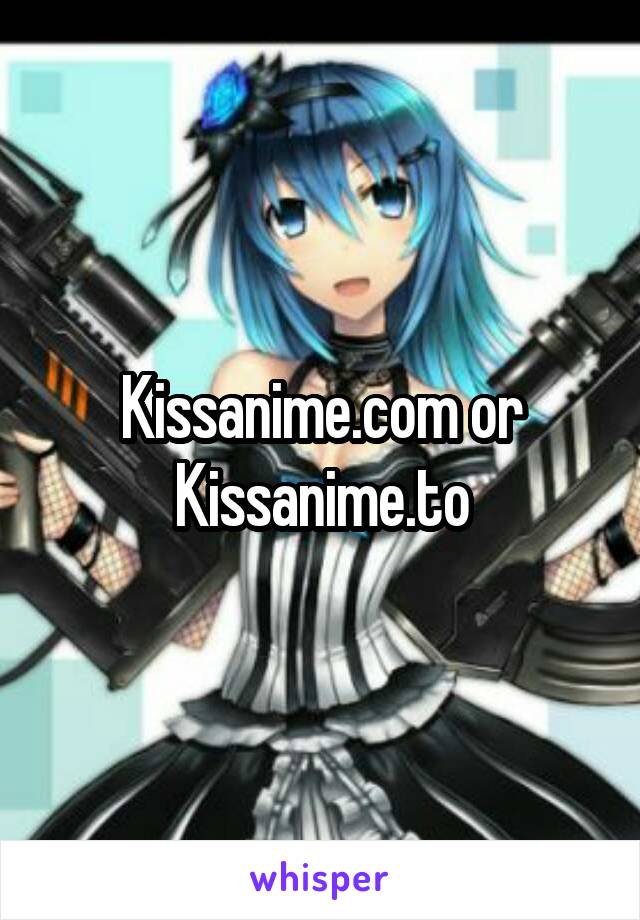 Kissanime.com or Kissanime.to
